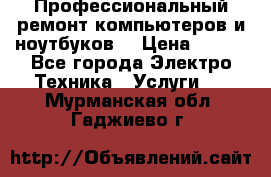 Профессиональный ремонт компьютеров и ноутбуков  › Цена ­ 400 - Все города Электро-Техника » Услуги   . Мурманская обл.,Гаджиево г.